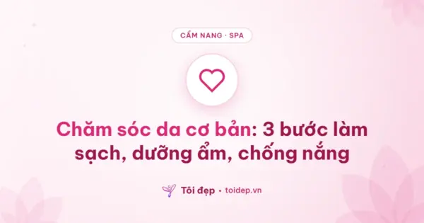 Chăm sóc da cơ bản: 3 bước làm sạch, dưỡng ẩm, chống nắng