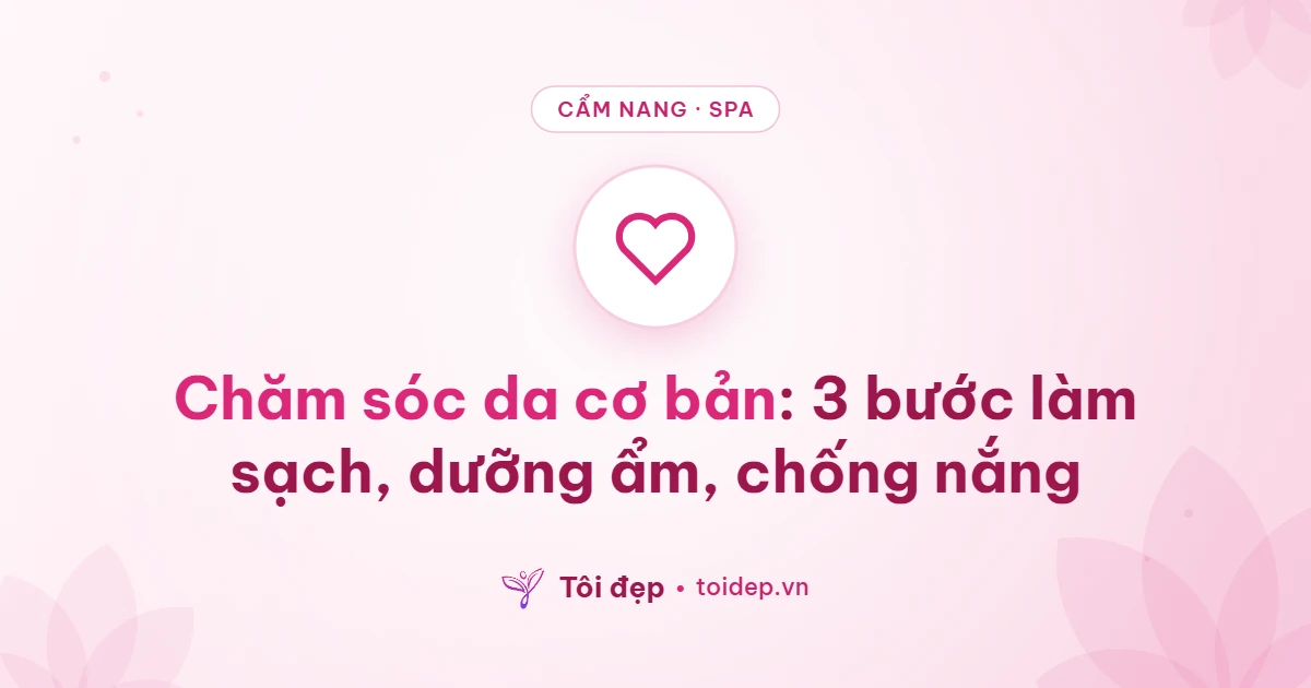 Chăm sóc da cơ bản: 3 bước làm sạch, dưỡng ẩm, chống nắng