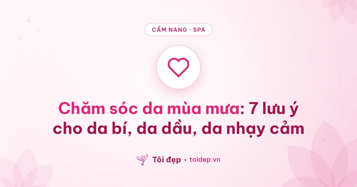 Chăm sóc da mùa mưa: 7 lưu ý cho da bí, da dầu, da nhạy cảm