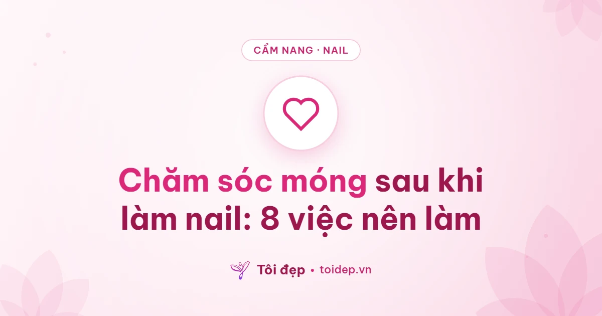 Chăm sóc móng sau khi làm nail: 8 việc nên làm