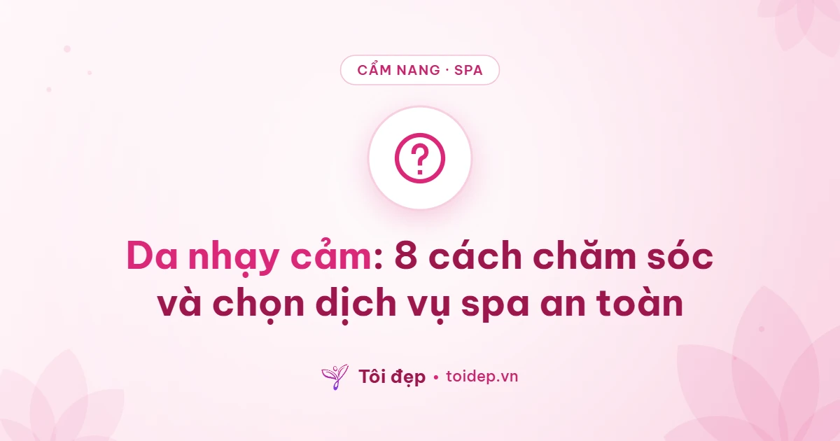 Da nhạy cảm: 8 cách chăm sóc và chọn dịch vụ spa an toàn