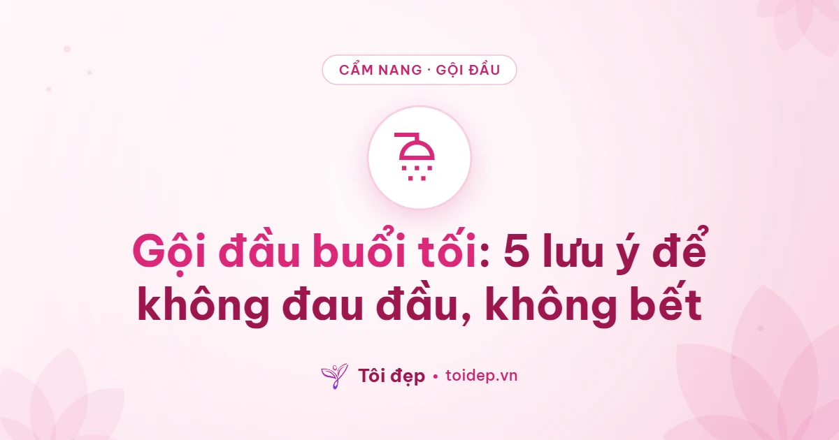 Gội đầu buổi tối: 5 lưu ý để không đau đầu, không bết