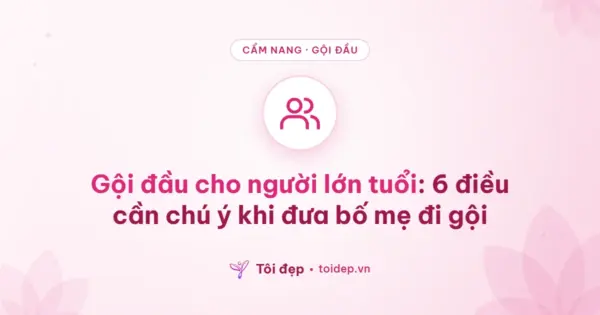 Gội đầu cho người lớn tuổi: 6 điều cần chú ý khi đưa bố mẹ đi gội