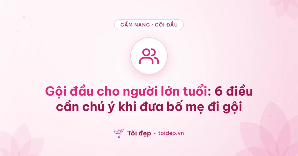 Gội đầu cho người lớn tuổi: 6 điều cần chú ý khi đưa bố mẹ đi gội
