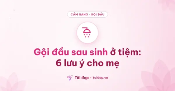 Gội đầu sau sinh ở tiệm: 6 lưu ý cho mẹ