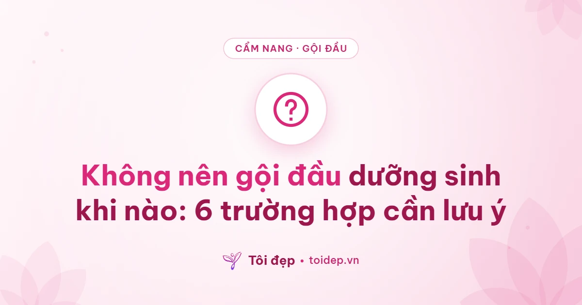 Không nên gội đầu dưỡng sinh khi nào: 6 trường hợp cần lưu ý