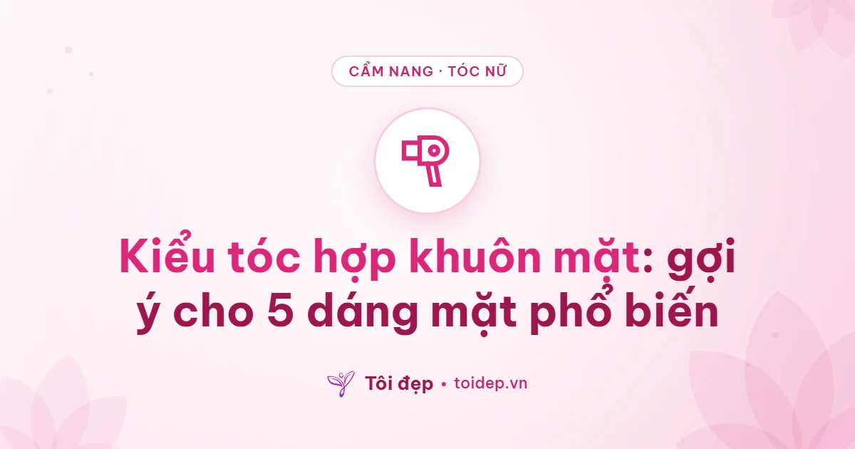 Kiểu tóc hợp khuôn mặt: gợi ý cho 5 dáng mặt phổ biến