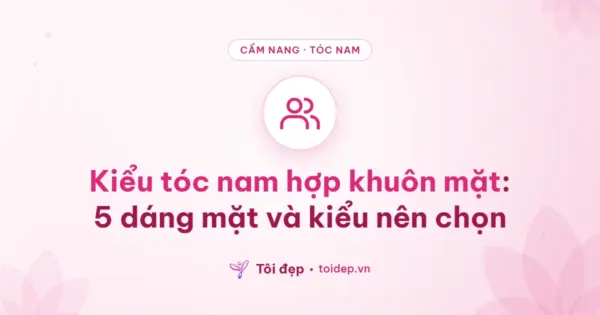 Kiểu tóc nam hợp khuôn mặt: 5 dáng mặt và kiểu nên chọn