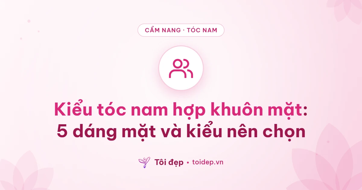 Kiểu tóc nam hợp khuôn mặt: 5 dáng mặt và kiểu nên chọn