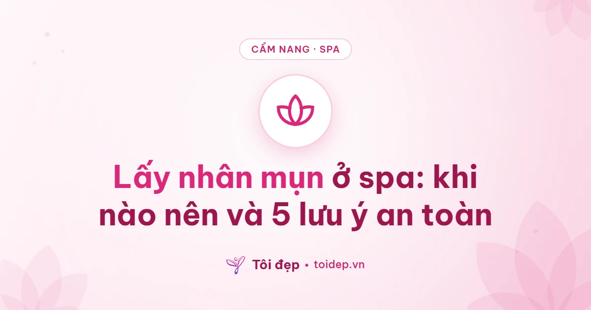 Lấy nhân mụn ở spa: khi nào nên và 5 lưu ý an toàn
