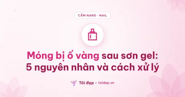 Móng bị ố vàng sau sơn gel: 5 nguyên nhân và cách xử lý