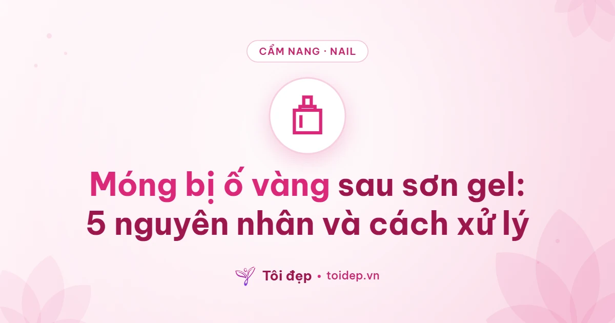 Móng bị ố vàng sau sơn gel: 5 nguyên nhân và cách xử lý