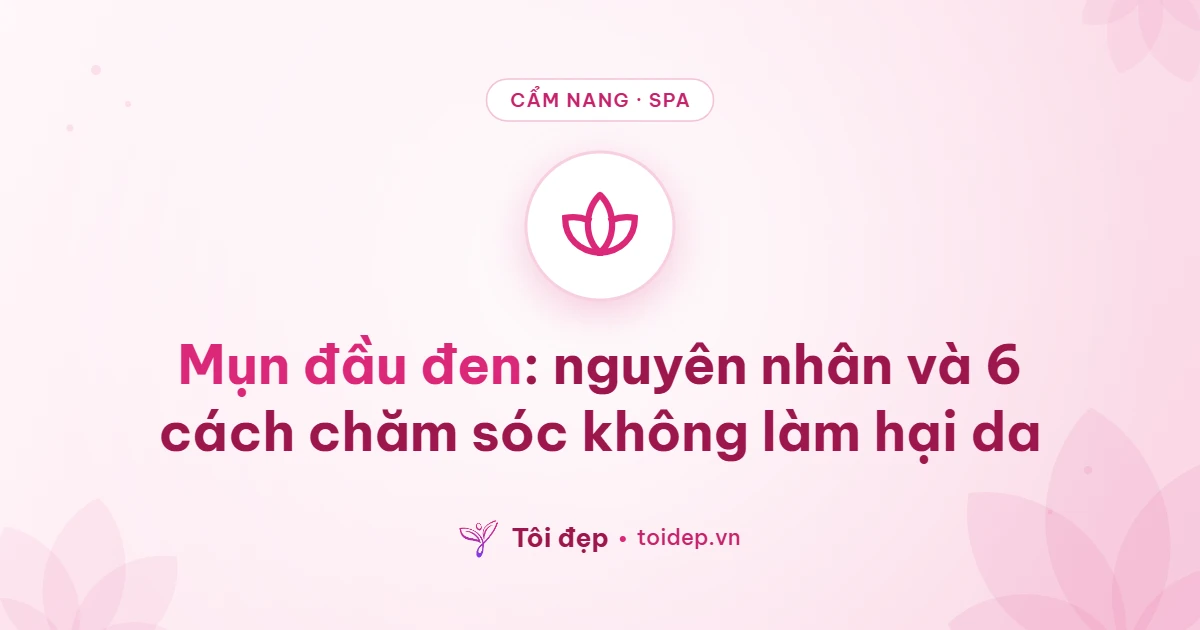 Mụn đầu đen: nguyên nhân và 6 cách chăm sóc không làm hại da
