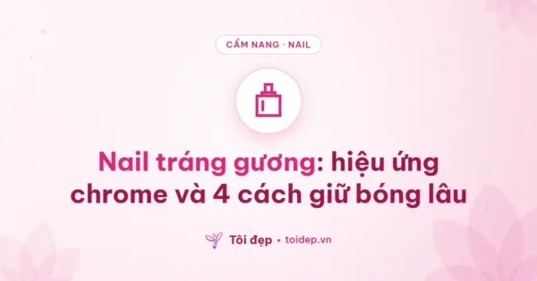 Nail tráng gương: hiệu ứng chrome và 4 cách giữ bóng lâu