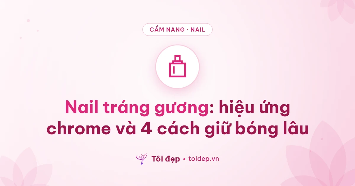 Nail tráng gương: hiệu ứng chrome và 4 cách giữ bóng lâu