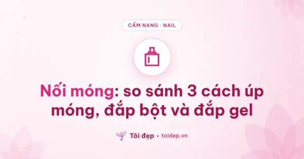 Nối móng: so sánh 3 cách úp móng, đắp bột và đắp gel