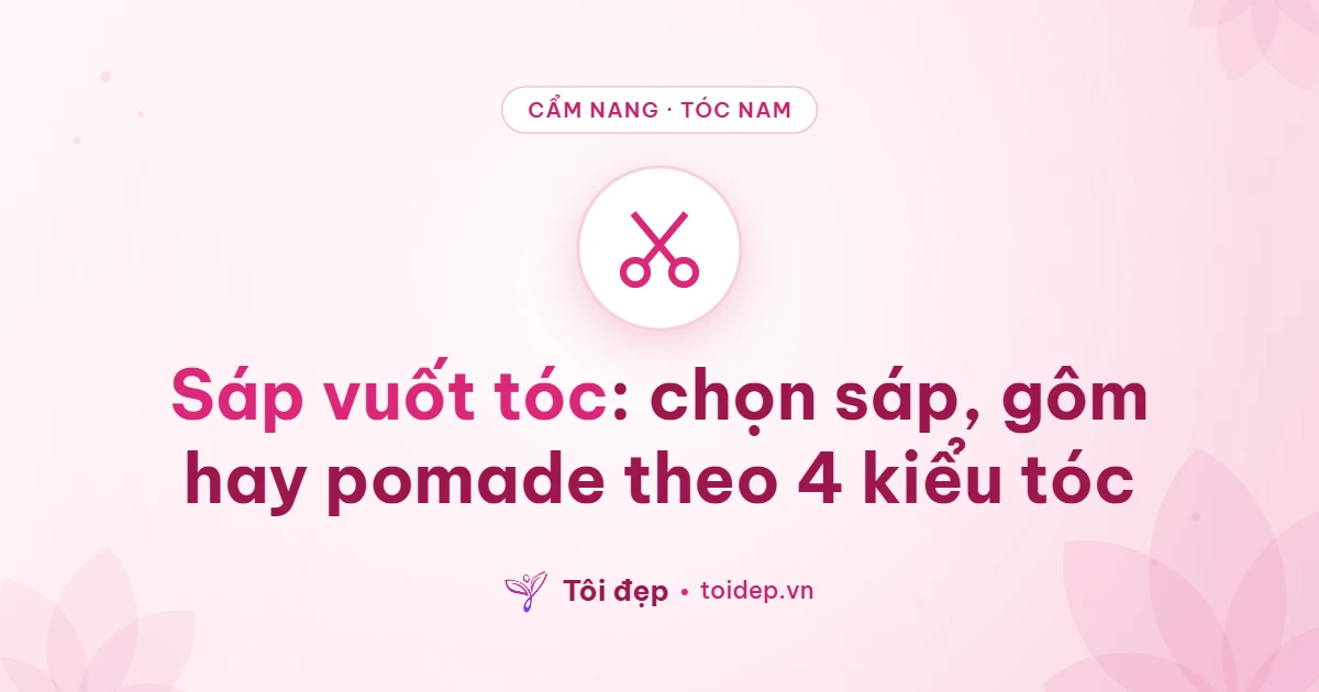 Sáp vuốt tóc: chọn sáp, gôm hay pomade theo 4 kiểu tóc