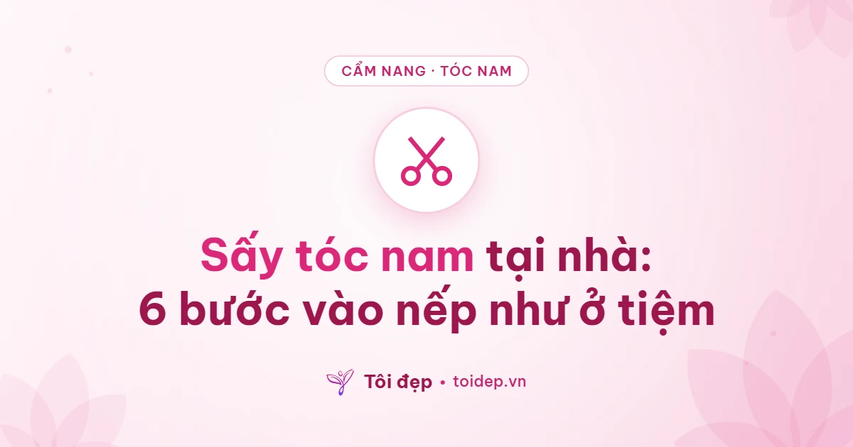 Sấy tóc nam tại nhà: 6 bước vào nếp như ở tiệm