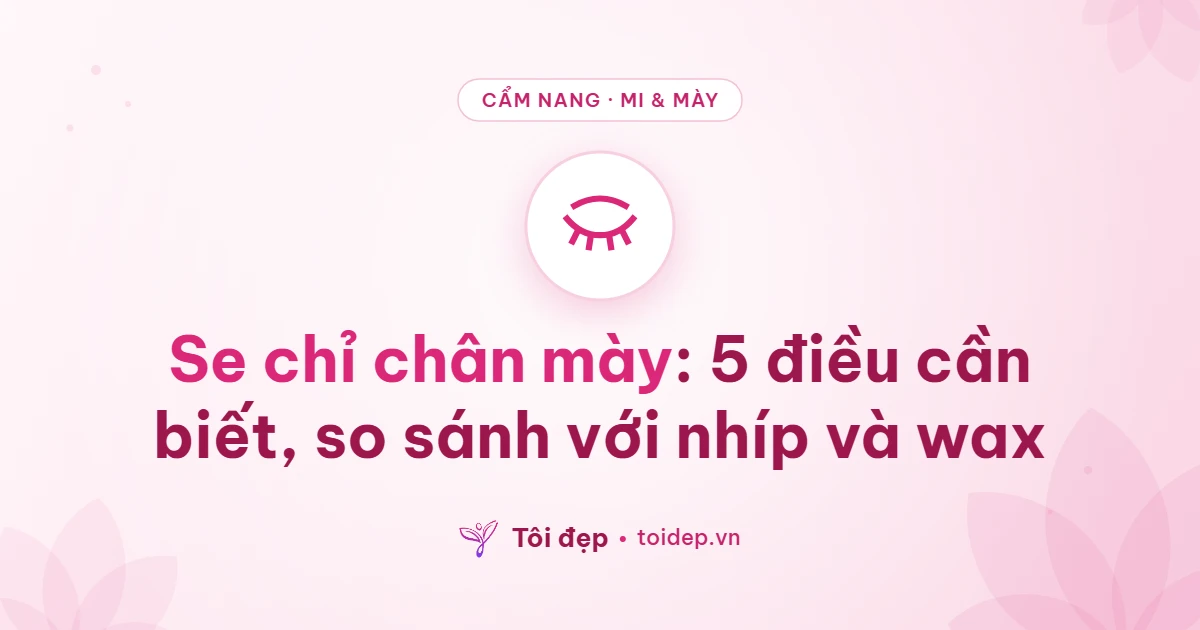 Se chỉ chân mày: 5 điều cần biết, so sánh với nhíp và wax
