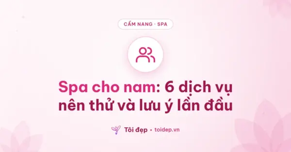 Spa cho nam: 6 dịch vụ nên thử và lưu ý lần đầu
