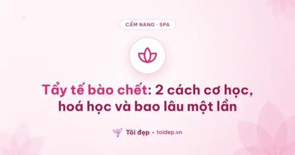 Tẩy tế bào chết: 2 cách cơ học, hoá học và bao lâu một lần