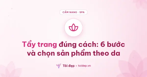 Tẩy trang đúng cách: 6 bước và chọn sản phẩm theo da