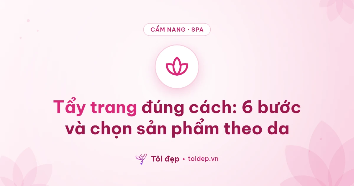 Tẩy trang đúng cách: 6 bước và chọn sản phẩm theo da