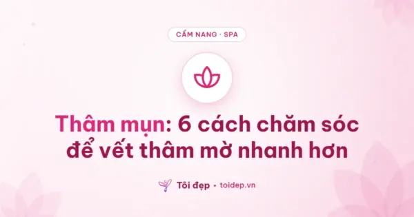 Thâm mụn: 6 cách chăm sóc để vết thâm mờ nhanh hơn
