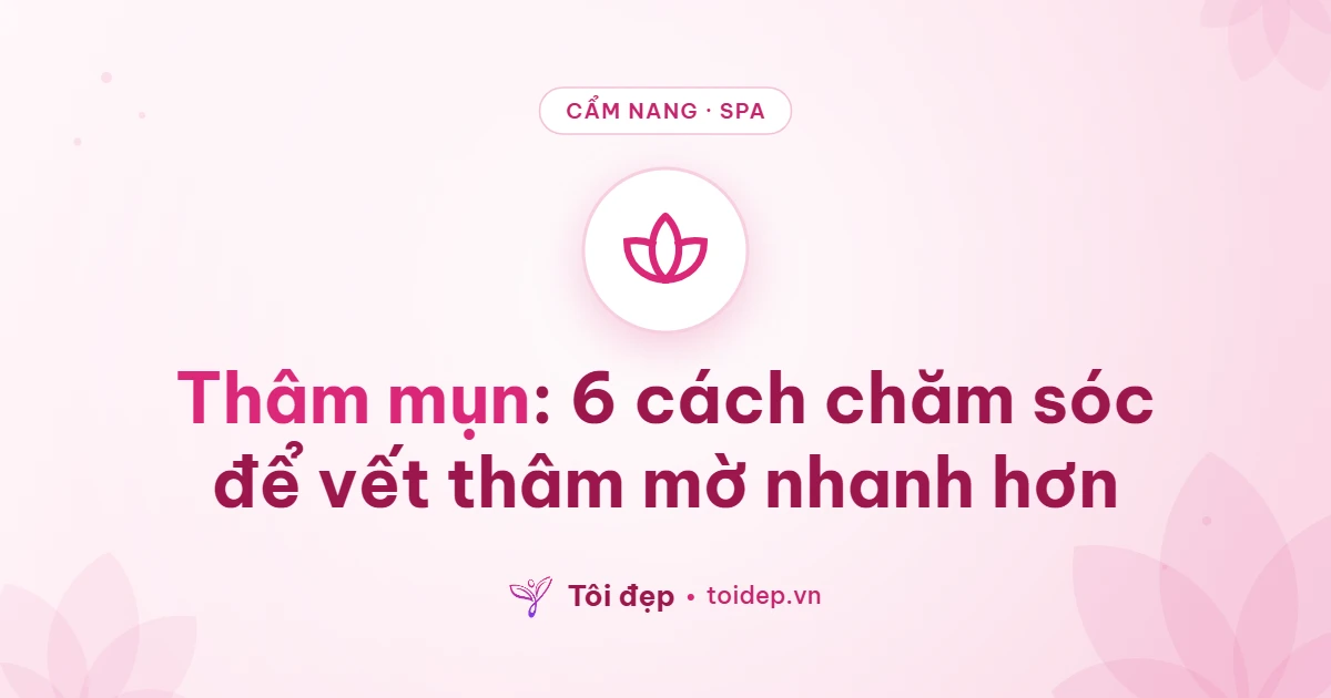 Thâm mụn: 6 cách chăm sóc để vết thâm mờ nhanh hơn