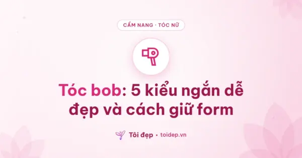 Tóc bob: 5 kiểu ngắn dễ đẹp và cách giữ form