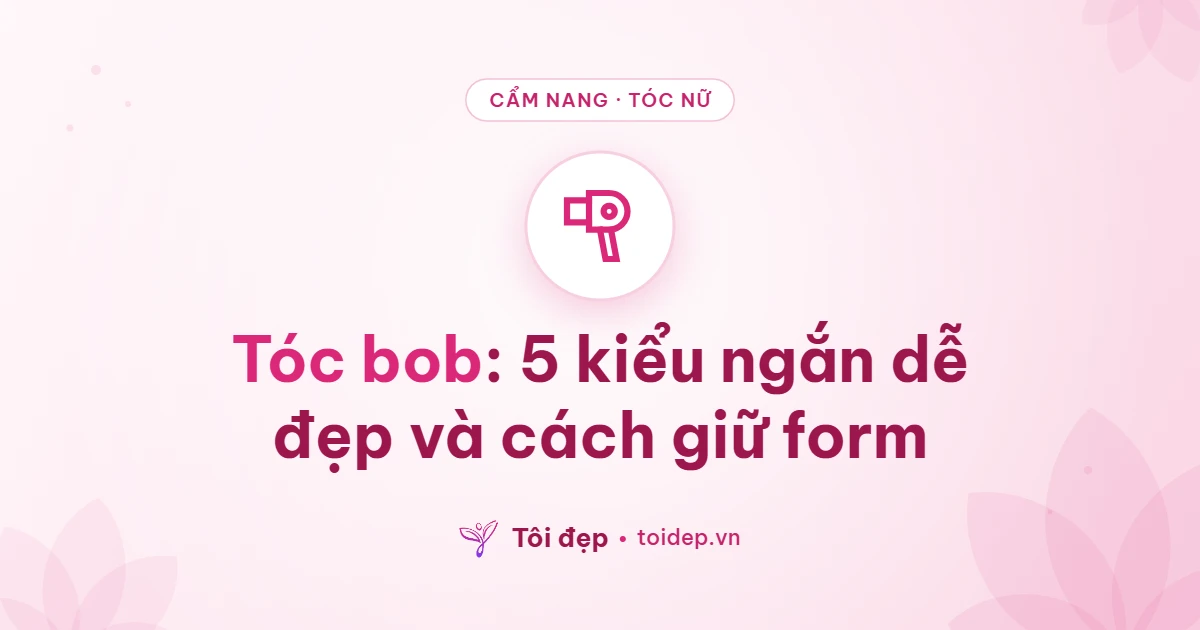 Tóc bob: 5 kiểu ngắn dễ đẹp và cách giữ form