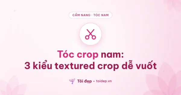 Tóc crop nam: 3 kiểu textured crop dễ vuốt
