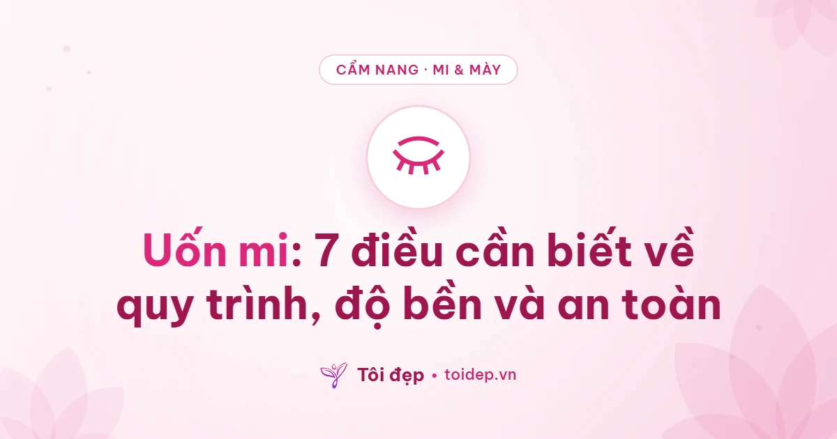 Uốn mi: 7 điều cần biết về quy trình, độ bền và an toàn