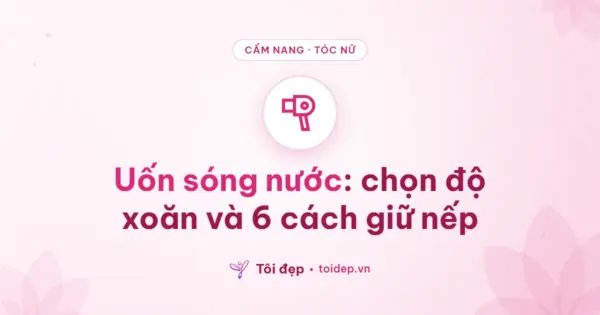 Uốn sóng nước: chọn độ xoăn và 6 cách giữ nếp