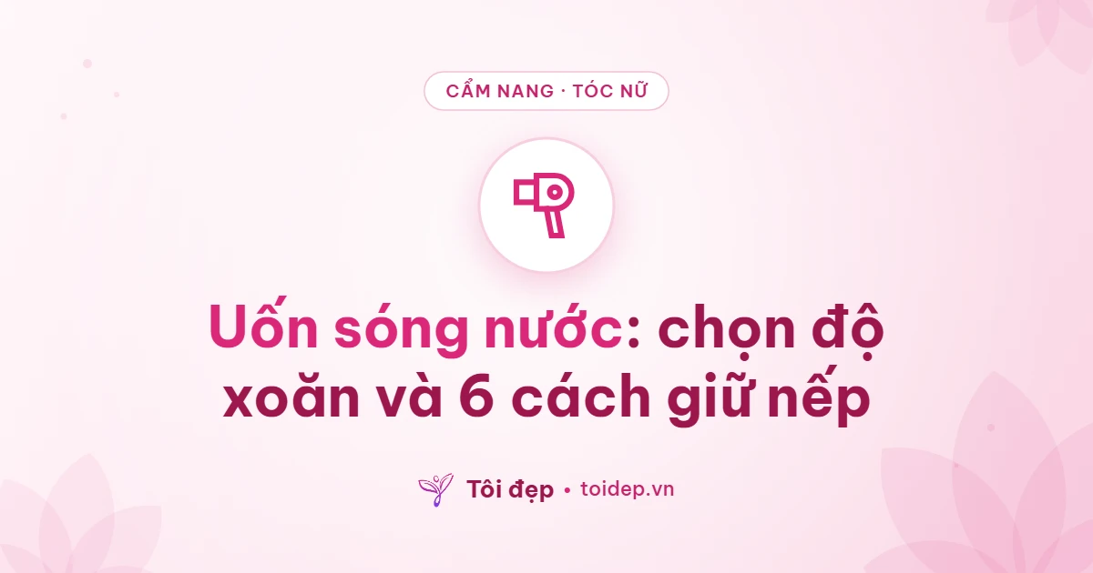 Uốn sóng nước: chọn độ xoăn và 6 cách giữ nếp