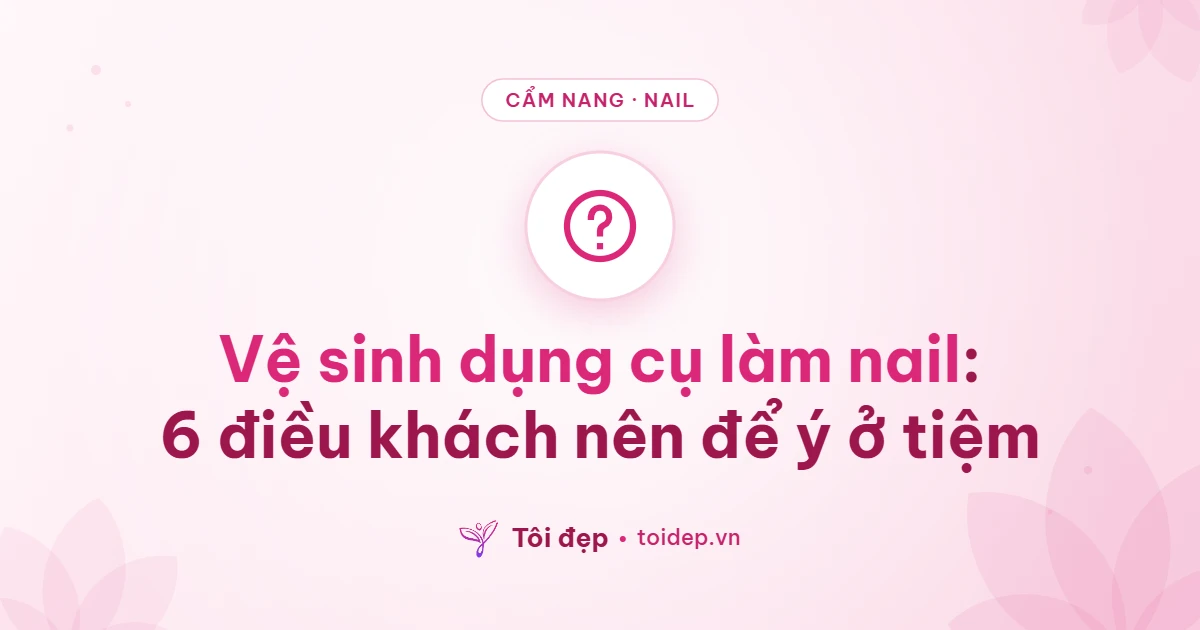 Vệ sinh dụng cụ làm nail: 6 điều khách nên để ý ở tiệm