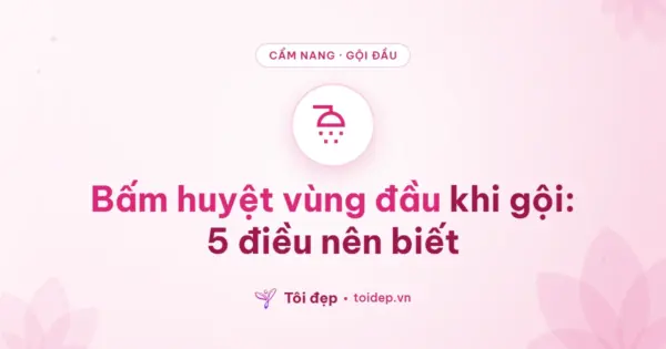 Bấm huyệt vùng đầu khi gội: 5 điều nên biết