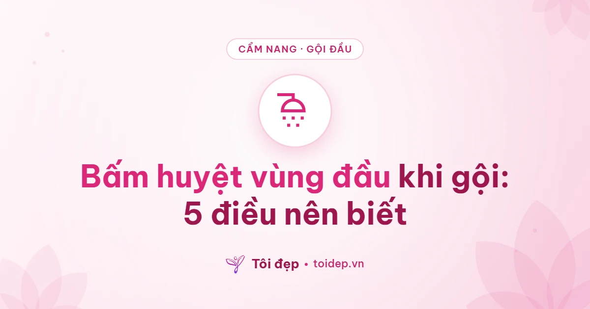 Bấm huyệt vùng đầu khi gội: 5 điều nên biết