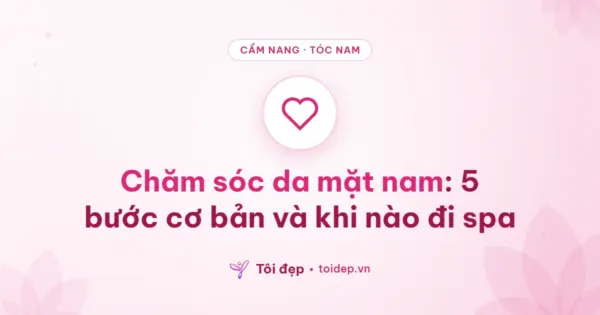 Chăm sóc da mặt nam: 5 bước cơ bản và khi nào đi spa
