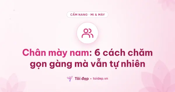 Chân mày nam: 6 cách chăm gọn gàng mà vẫn tự nhiên