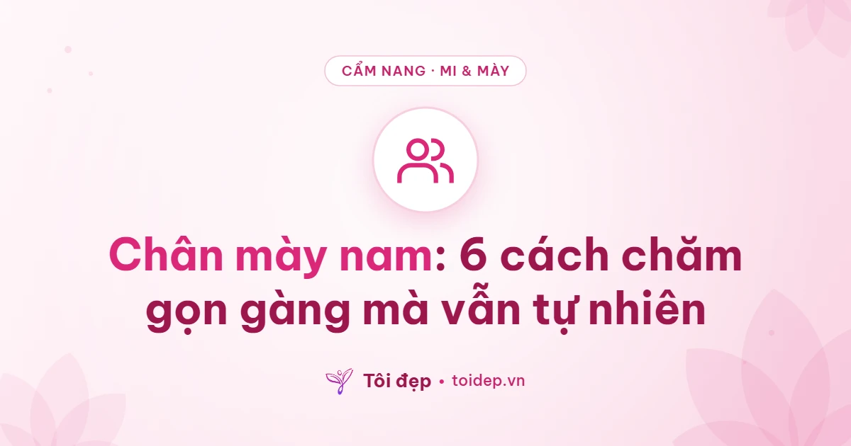 Chân mày nam: 6 cách chăm gọn gàng mà vẫn tự nhiên