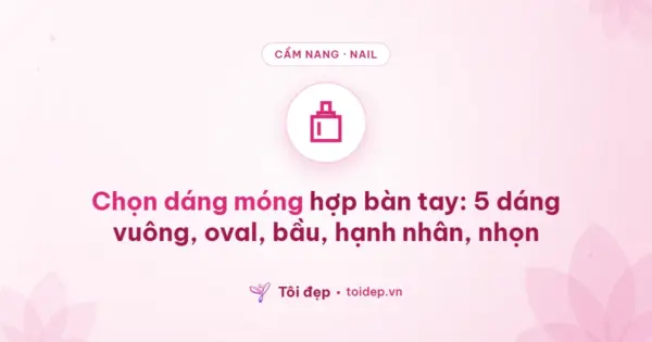 Chọn dáng móng hợp bàn tay: 5 dáng vuông, oval, bầu, hạnh nhân, nhọn