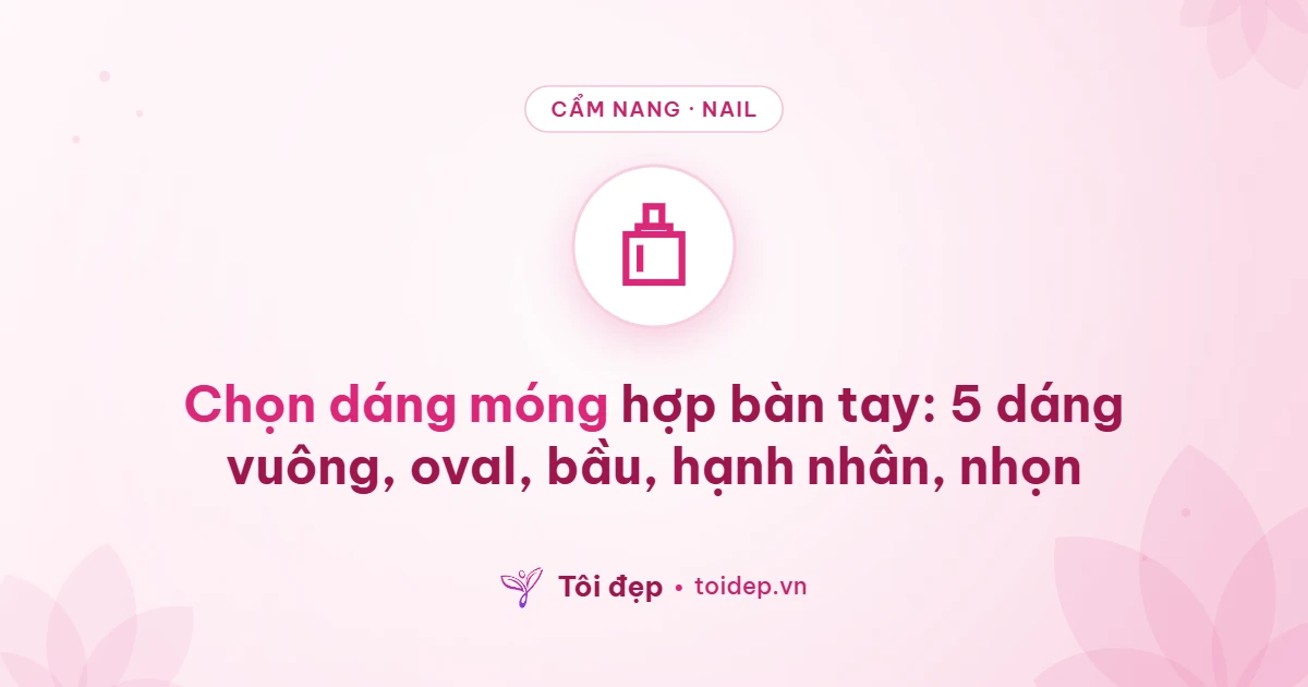Chọn dáng móng hợp bàn tay: 5 dáng vuông, oval, bầu, hạnh nhân, nhọn