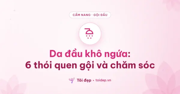 Da đầu khô ngứa: 6 thói quen gội và chăm sóc