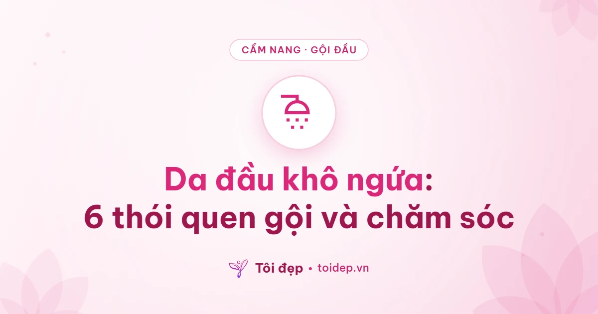Da đầu khô ngứa: 6 thói quen gội và chăm sóc