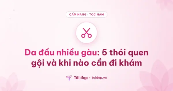 Da đầu nhiều gàu: 5 thói quen gội và khi nào cần đi khám