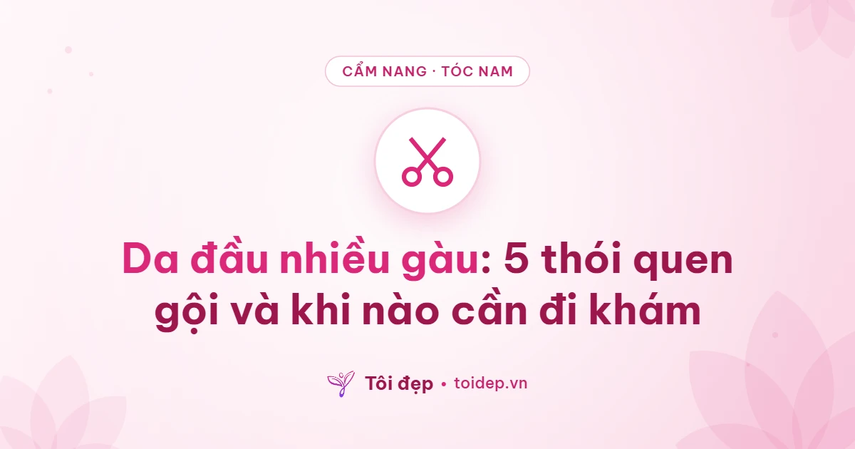 Da đầu nhiều gàu: 5 thói quen gội và khi nào cần đi khám