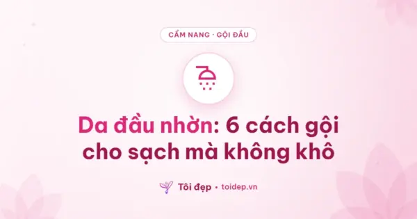 Da đầu nhờn: 6 cách gội cho sạch mà không khô