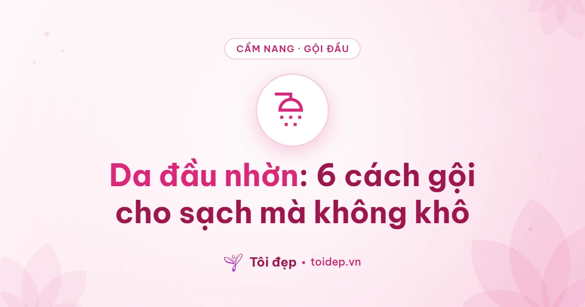 Da đầu nhờn: 6 cách gội cho sạch mà không khô