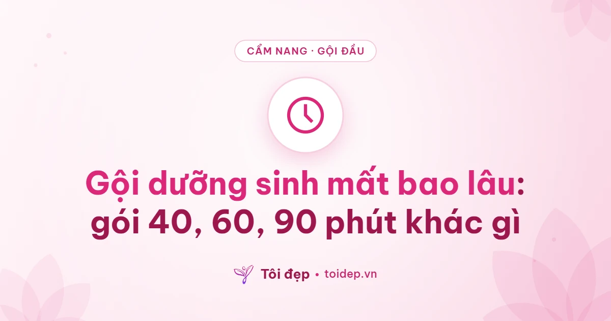 Gội dưỡng sinh mất bao lâu: gói 40, 60, 90 phút khác gì